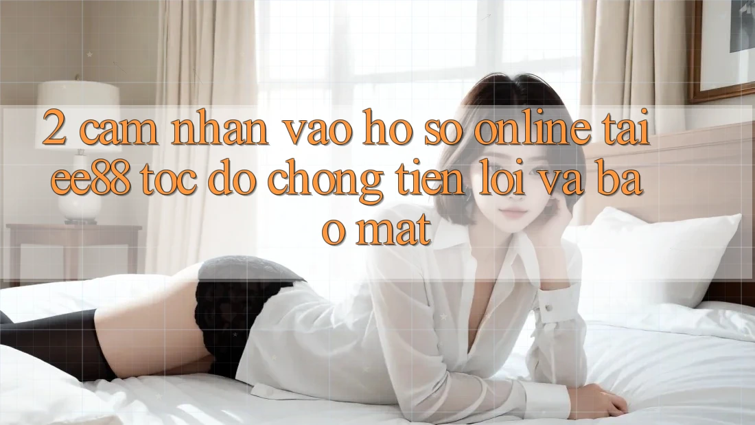 2. Cảm nhận Vào hồ sơ Online Tại ee88: Tốc độ Chóng, Tiện Lợi Và Bảo Mật