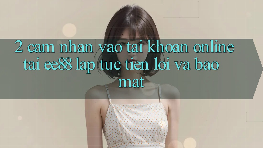 2. Cảm nhận Vào tài khoản Online Tại ee88: Lập tức, Tiện Lợi Và Bảo Mật