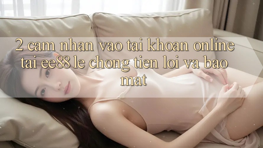2. Cảm nhận Vào tài khoản Online Tại ee88: Lẹ Chóng, Tiện Lợi Và Bảo Mật