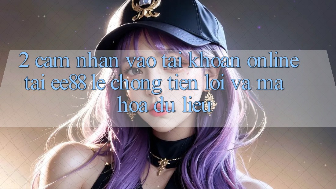 2. Cảm nhận Vào tài khoản Online Tại ee88: Lẹ Chóng, Tiện Lợi Và Mã hóa dữ liệu