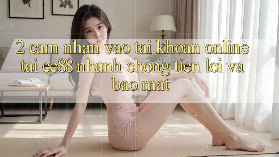 2. Cảm nhận Vào tài khoản Online Tại ee88: Nhanh Chóng, Tiện Lợi Và Bảo Mật