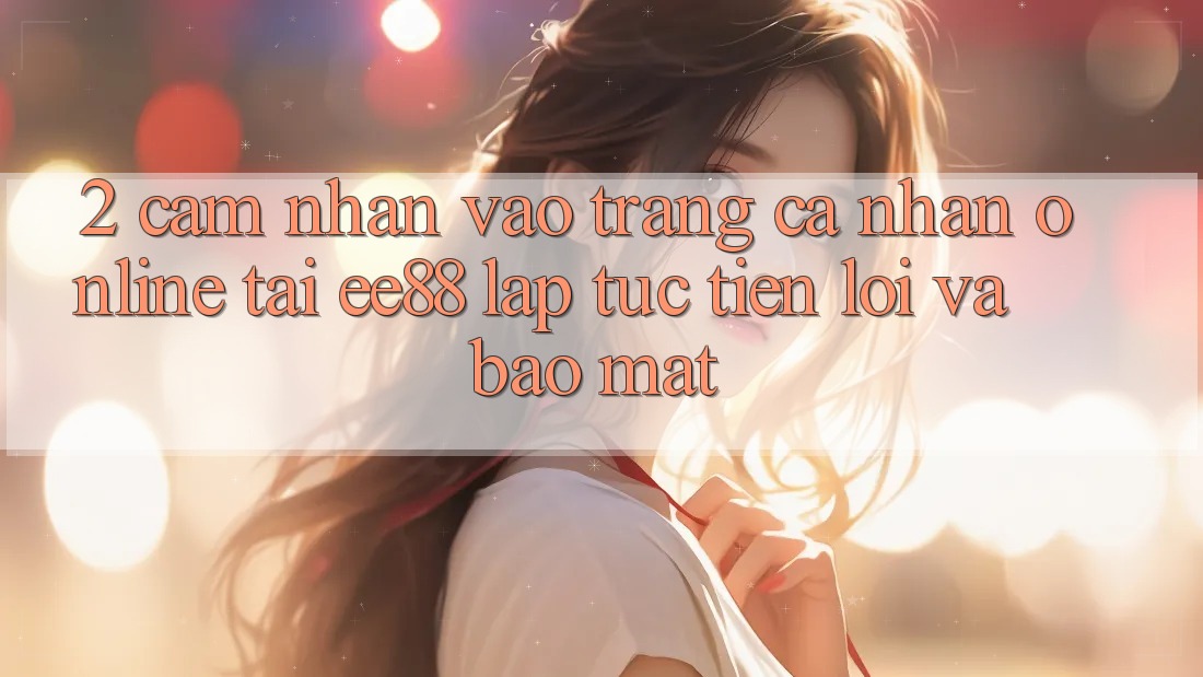 2. Cảm nhận Vào trang cá nhân Online Tại ee88: Lập tức, Tiện Lợi Và Bảo Mật