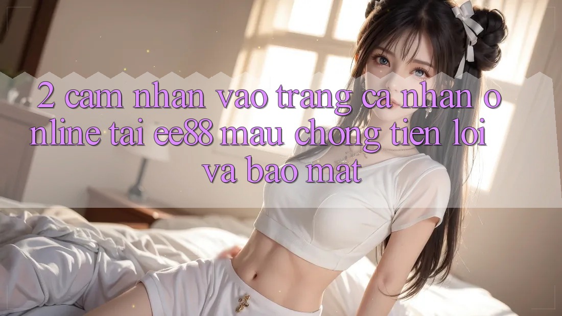 2. Cảm nhận Vào trang cá nhân Online Tại ee88: Mau Chóng, Tiện Lợi Và Bảo Mật 2. Cảm nhận Vào trang cá nhân Online Tại ee88: Mau Chóng, Tiện Lợi Và Bảo Mật