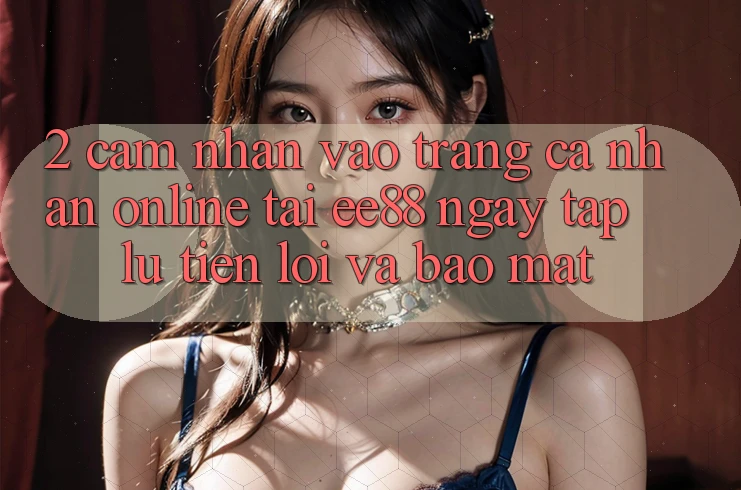 2. Cảm nhận Vào trang cá nhân Online Tại ee88: Ngay tắp lự, Tiện Lợi Và Bảo Mật