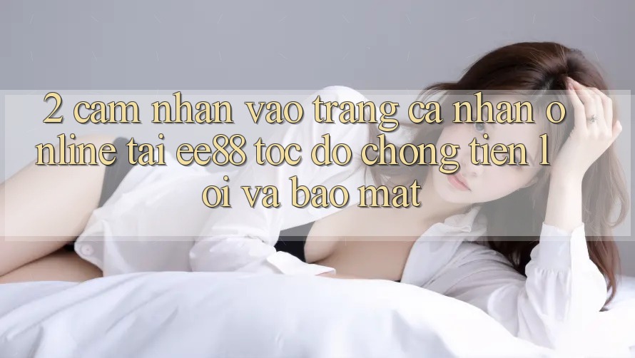 2. Cảm nhận Vào trang cá nhân Online Tại ee88: Tốc độ chóng, Tiện Lợi Và Bảo Mật