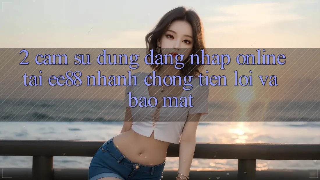 2. Cảm sử dụng Đăng Nhập Online Tại ee88: Nhanh Chóng, Tiện Lợi Và Bảo Mật