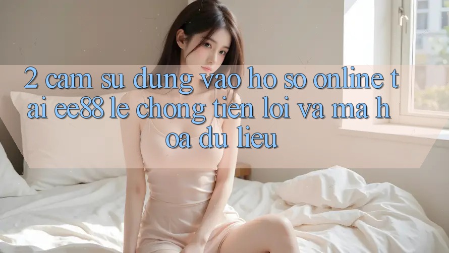 2. Cảm sử dụng Vào hồ sơ Online Tại ee88: Lẹ Chóng, Tiện Lợi Và Mã hóa dữ liệu