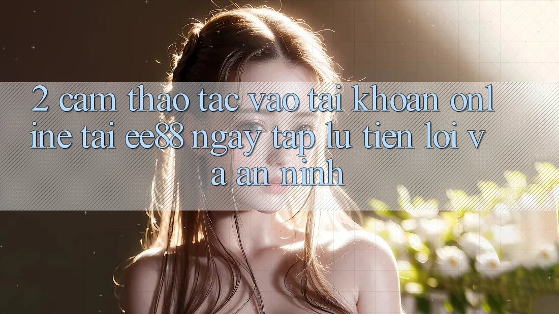 2. Cảm thao tác Vào tài khoản Online Tại ee88: Ngay tắp lự, Tiện Lợi Và An ninh