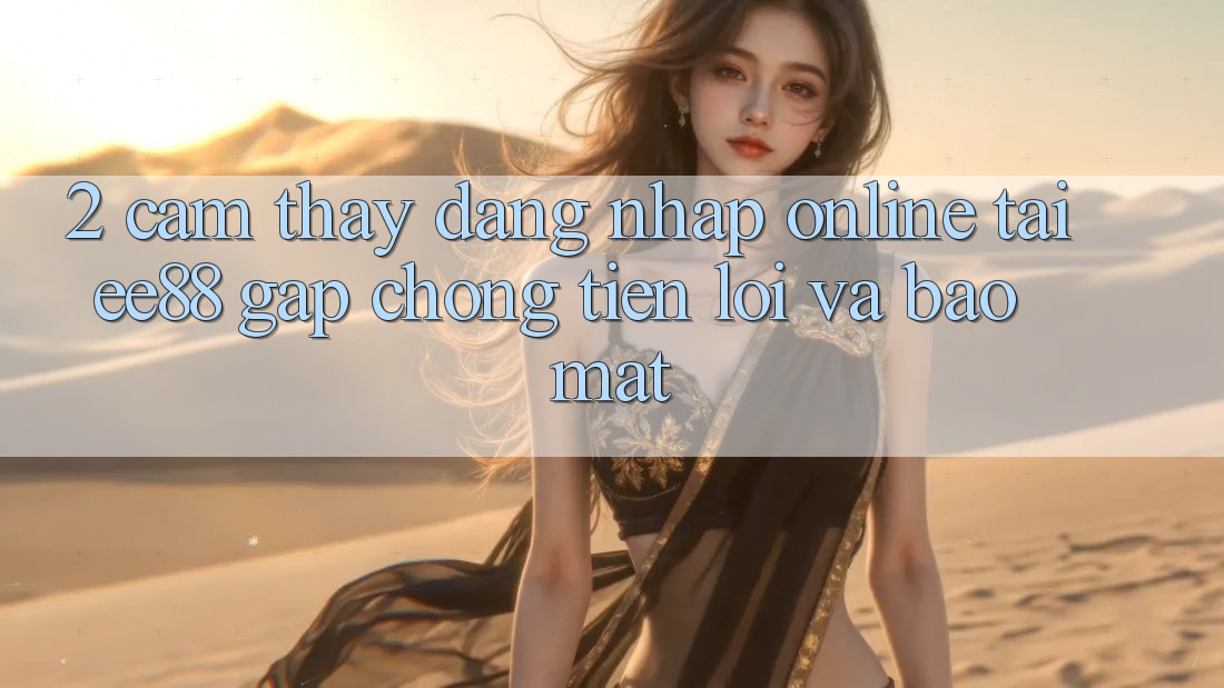 2. Cảm thấy Đăng Nhập Online Tại ee88: Gấp Chóng, Tiện Lợi Và Bảo Mật