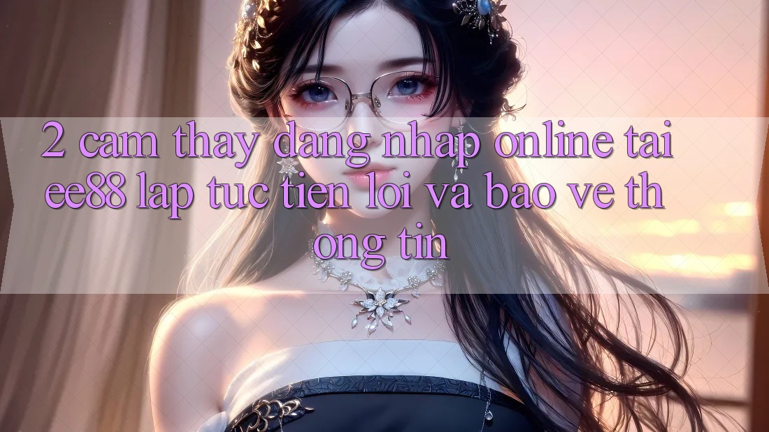 2. Cảm thấy Đăng Nhập Online Tại ee88: Lập tức, Tiện Lợi Và Bảo vệ thông tin