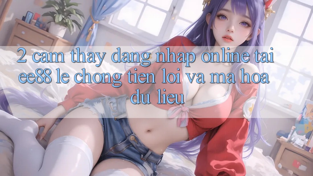 2. Cảm thấy Đăng Nhập Online Tại ee88: Lẹ Chóng, Tiện Lợi Và Mã hóa dữ liệu