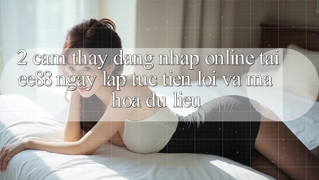 2. Cảm thấy Đăng Nhập Online Tại ee88: Ngay lập tức, Tiện Lợi Và Mã hóa dữ liệu