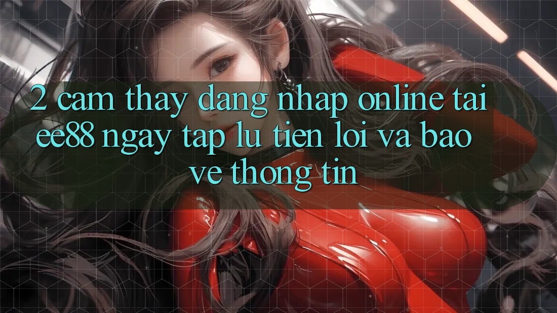 2. Cảm thấy Đăng Nhập Online Tại ee88: Ngay tắp lự, Tiện Lợi Và Bảo vệ thông tin