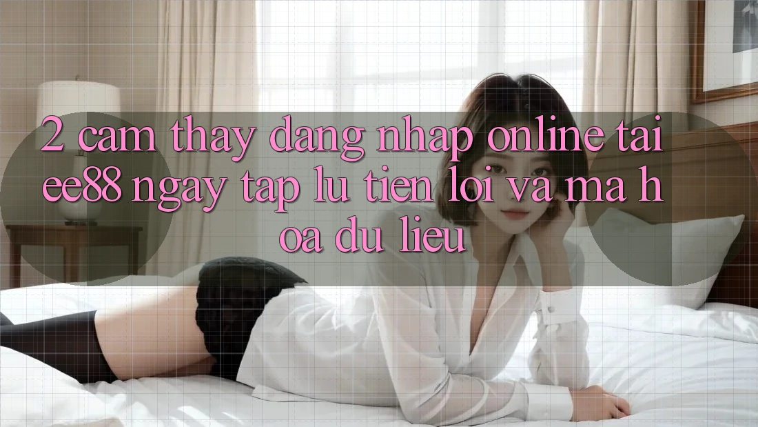 2. Cảm thấy Đăng Nhập Online Tại ee88: Ngay tắp lự, Tiện Lợi Và Mã hóa dữ liệu
