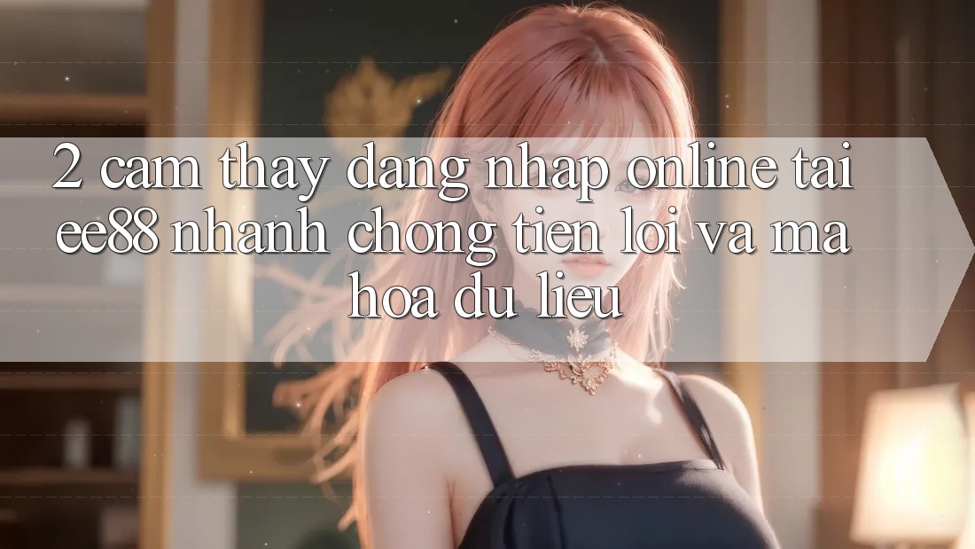 2. Cảm thấy Đăng Nhập Online Tại ee88: Nhanh Chóng, Tiện Lợi Và Mã hóa dữ liệu