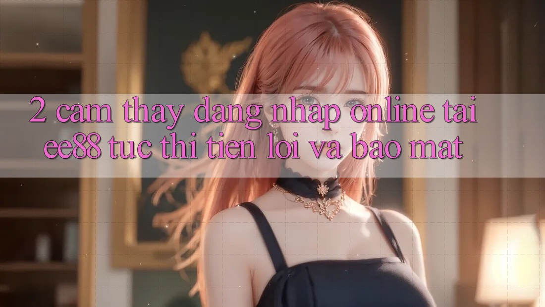 2. Cảm thấy Đăng Nhập Online Tại ee88: Tức thì, Tiện Lợi Và Bảo Mật