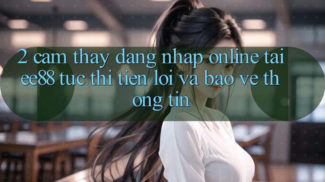 2. Cảm thấy Đăng Nhập Online Tại ee88: Tức thì, Tiện Lợi Và Bảo vệ thông tin