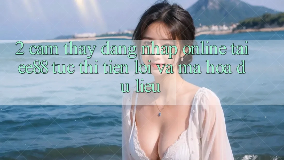 2. Cảm thấy Đăng Nhập Online Tại ee88: Tức thì, Tiện Lợi Và Mã hóa dữ liệu