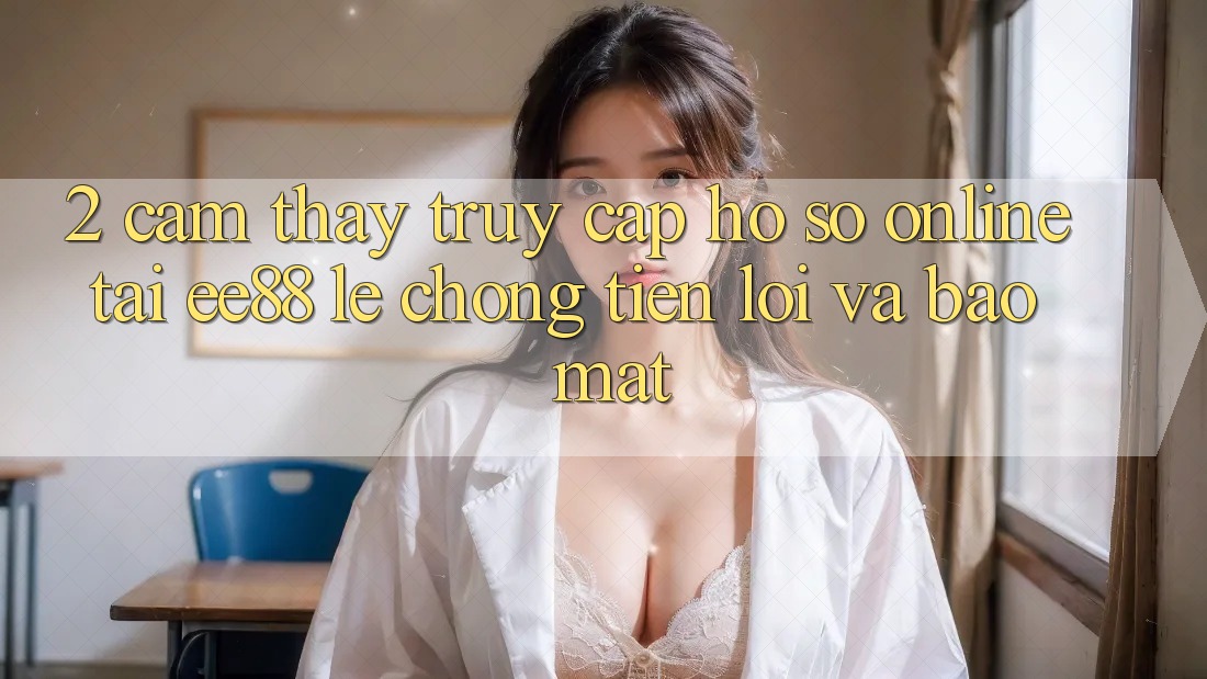 2. Cảm thấy Truy cập hồ sơ Online Tại ee88: Lẹ Chóng, Tiện Lợi Và Bảo Mật