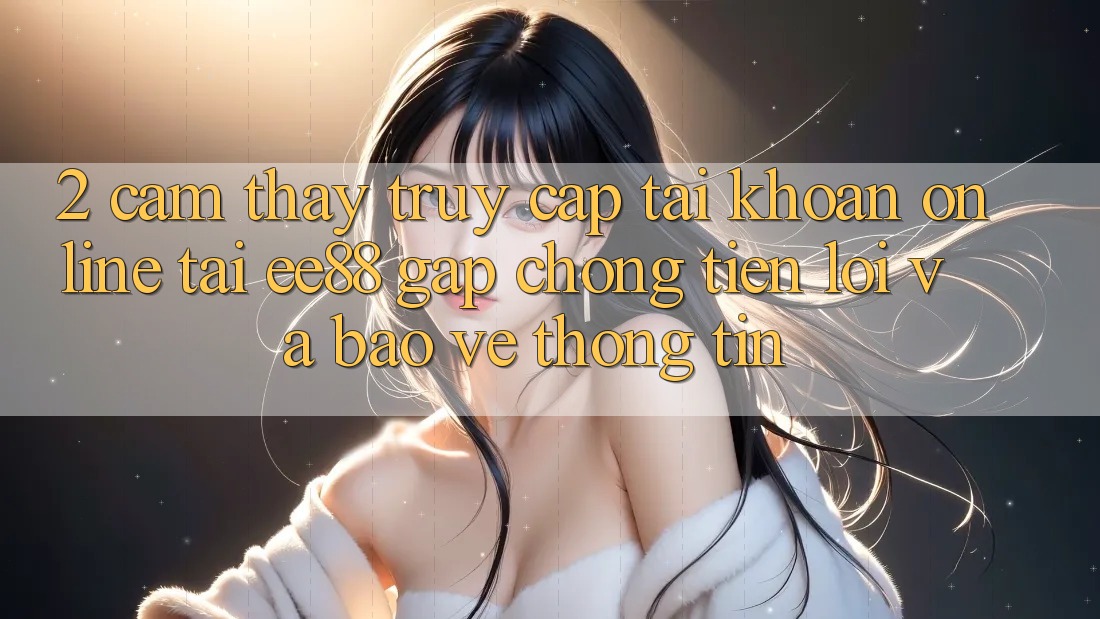 2. Cảm thấy Truy cập tài khoản Online Tại ee88: Gấp Chóng, Tiện Lợi Và Bảo vệ thông tin