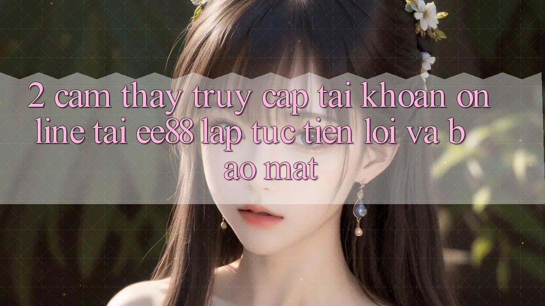 2. Cảm thấy Truy cập tài khoản Online Tại ee88: Lập tức, Tiện Lợi Và Bảo Mật