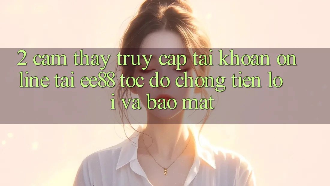 2. Cảm thấy Truy cập tài khoản Online Tại ee88: Tốc độ Chóng, Tiện Lợi Và Bảo Mật