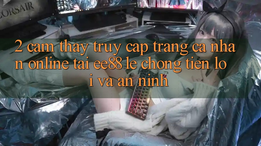 2. Cảm thấy Truy cập trang cá nhân Online Tại ee88: Lẹ Chóng, Tiện Lợi Và An ninh