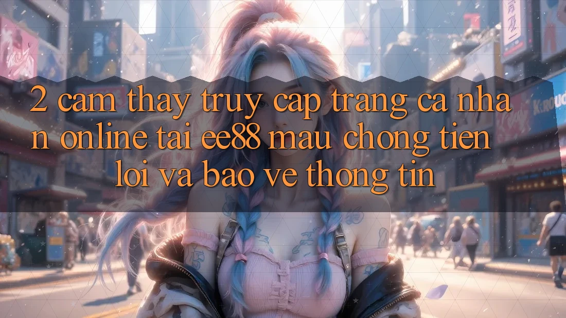 2. Cảm thấy Truy cập trang cá nhân Online Tại ee88: Mau Chóng, Tiện Lợi Và Bảo vệ thông tin