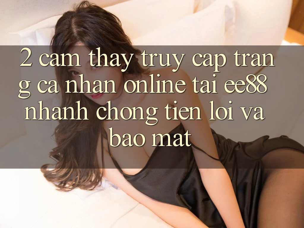 2. Cảm thấy Truy cập trang cá nhân Online Tại ee88: Nhanh Chóng, Tiện Lợi Và Bảo Mật