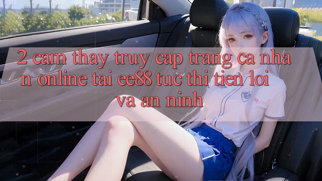 2. Cảm thấy Truy cập trang cá nhân Online Tại ee88: Tức thì, Tiện Lợi Và An ninh