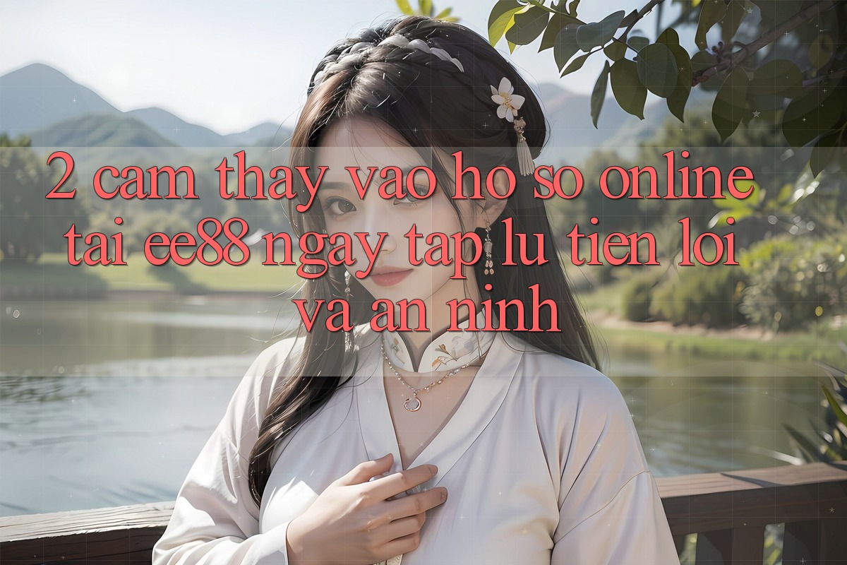 2. Cảm thấy Vào hồ sơ Online Tại ee88: Ngay tắp lự, Tiện Lợi Và An ninh
