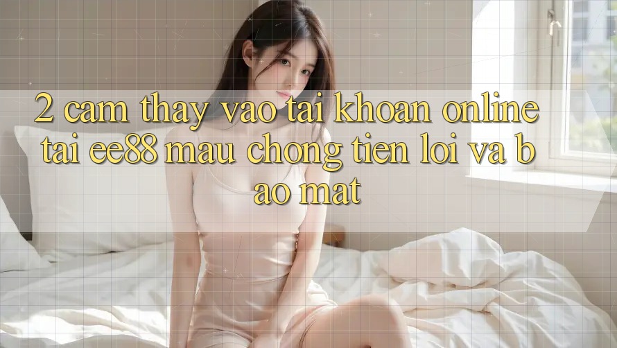 2. Cảm thấy Vào tài khoản Online Tại ee88: Mau Chóng, Tiện Lợi Và Bảo Mật