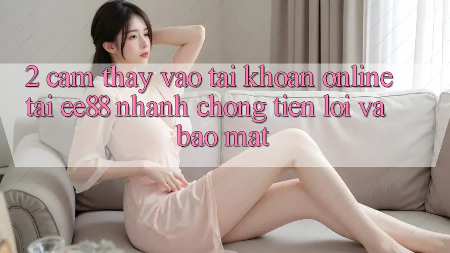2. Cảm thấy Vào tài khoản Online Tại ee88: Nhanh chóng, Tiện Lợi Và Bảo Mật