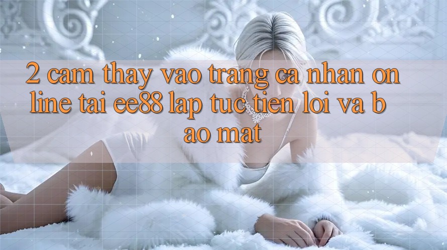 2. Cảm thấy Vào trang cá nhân Online Tại ee88: Lập tức, Tiện Lợi Và Bảo Mật