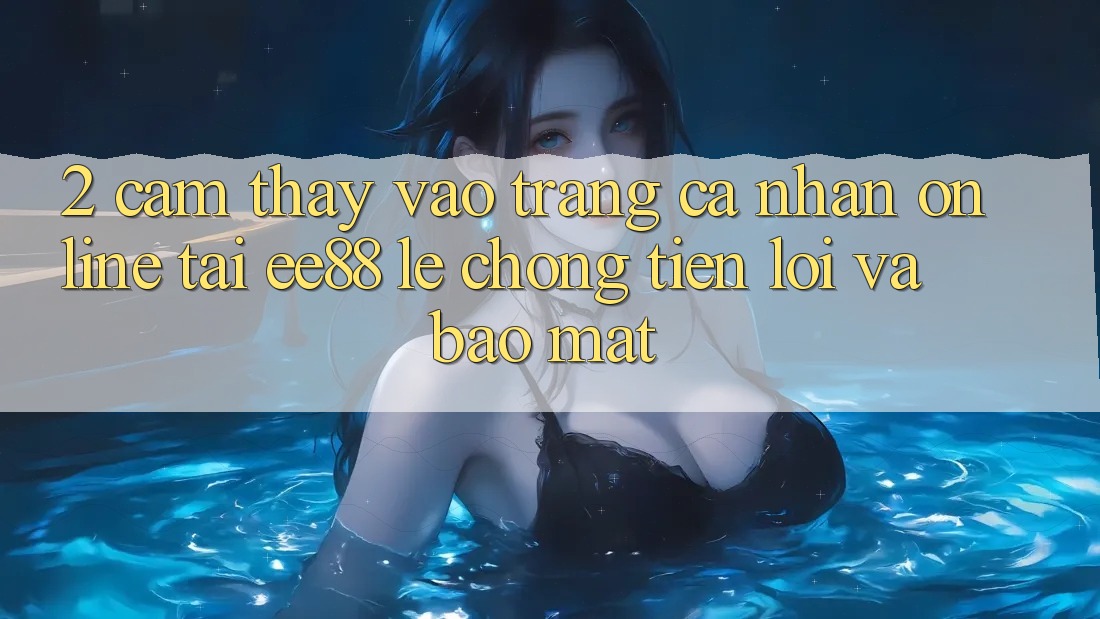 2. Cảm thấy Vào trang cá nhân Online Tại ee88: Lẹ Chóng, Tiện Lợi Và Bảo Mật
