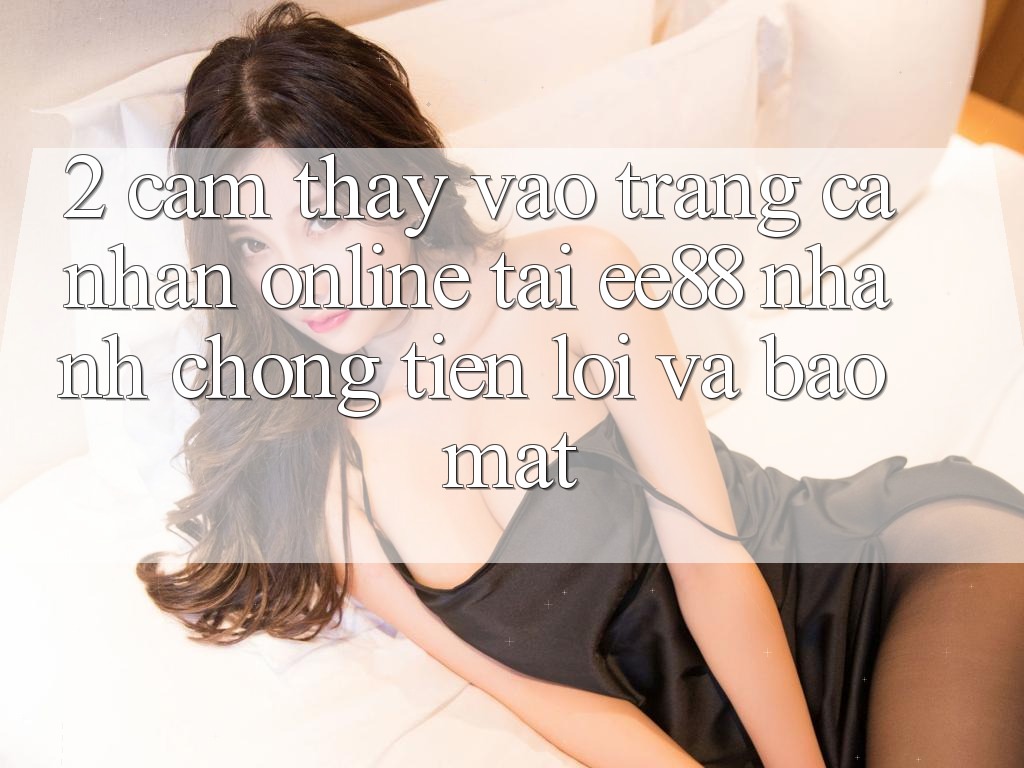2. Cảm thấy Vào trang cá nhân Online Tại ee88: Nhanh Chóng, Tiện Lợi Và Bảo Mật