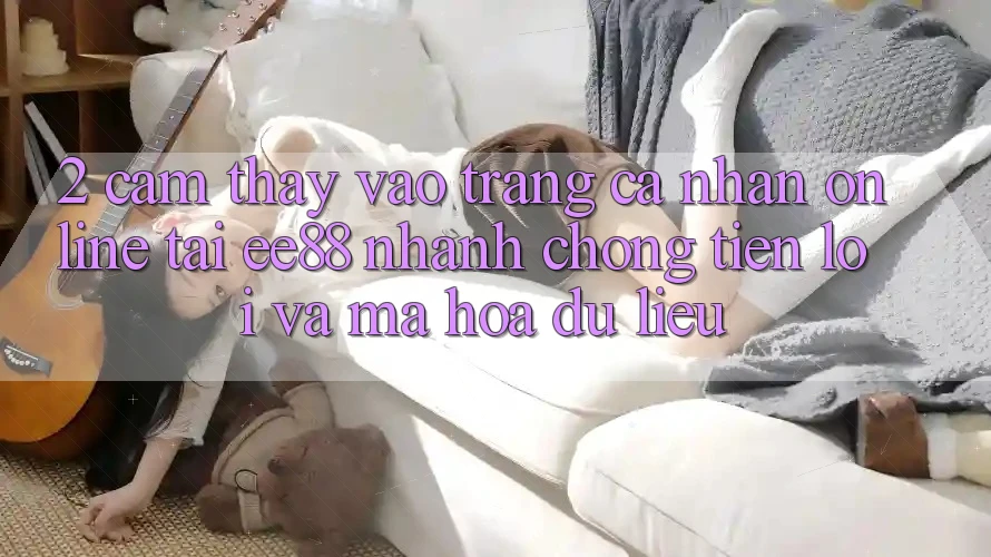 2. Cảm thấy Vào trang cá nhân Online Tại ee88: Nhanh Chóng, Tiện Lợi Và Mã hóa dữ liệu 2. Cảm thấy Vào trang cá nhân Online Tại ee88: Nhanh Chóng, Tiện Lợi Và Mã hóa dữ liệu