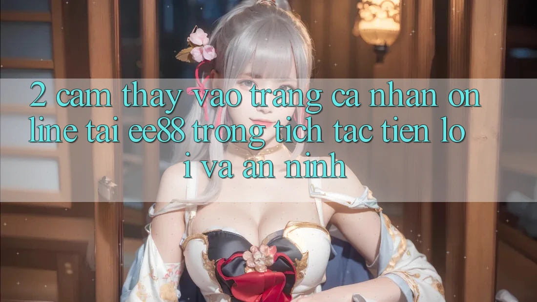 2. Cảm thấy Vào trang cá nhân Online Tại ee88: Trong tích tắc, Tiện Lợi Và An ninh