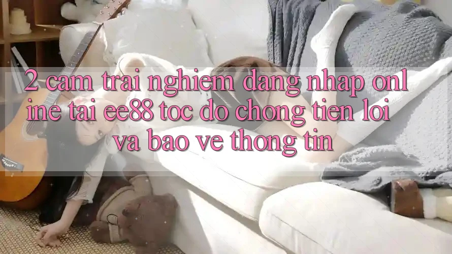 2. Cảm trải nghiệm Đăng Nhập Online Tại ee88: Tốc độ Chóng, Tiện Lợi Và Bảo vệ thông tin