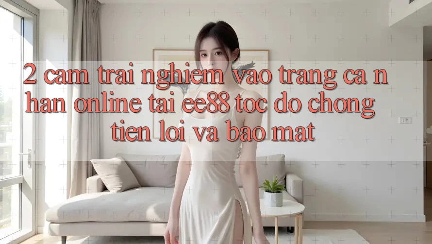 2. Cảm trải nghiệm Vào trang cá nhân Online Tại ee88: Tốc độ Chóng, Tiện Lợi Và Bảo Mật