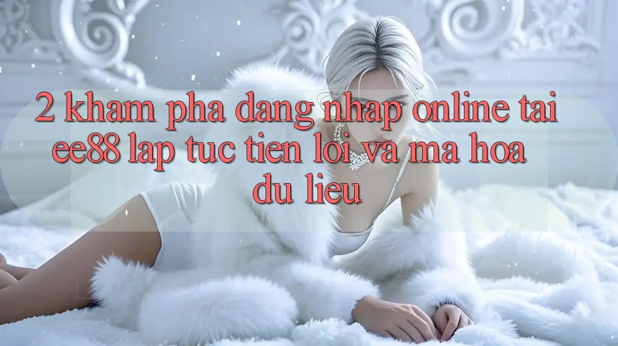 2. Khám phá Đăng Nhập Online Tại ee88: Lập tức, Tiện Lợi Và Mã hóa dữ liệu