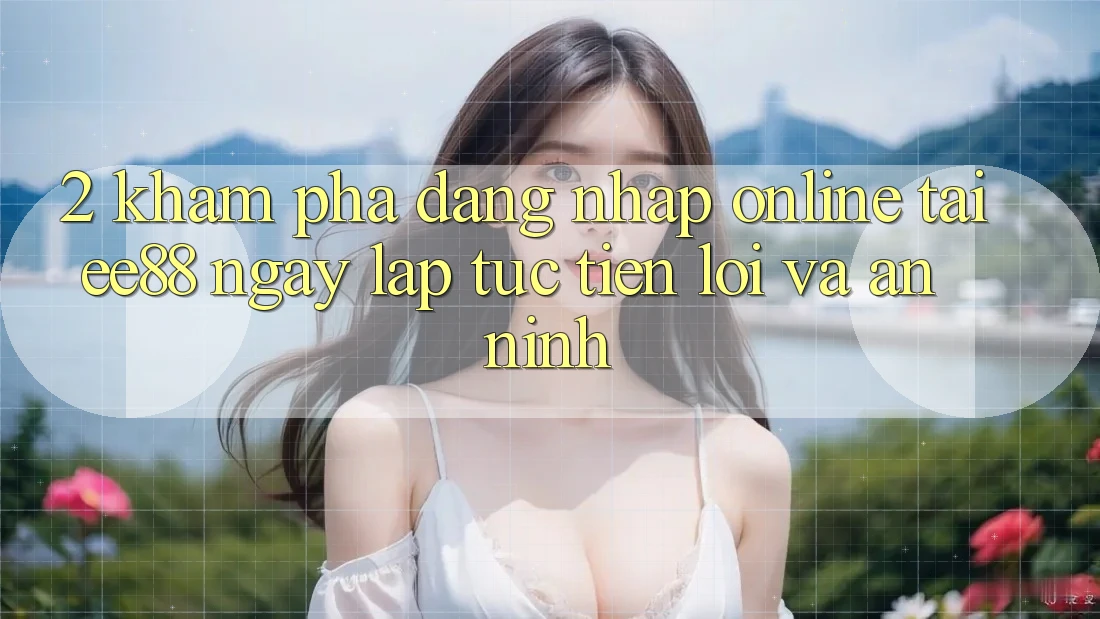2. Khám phá Đăng Nhập Online Tại ee88: Ngay lập tức, Tiện Lợi Và An ninh