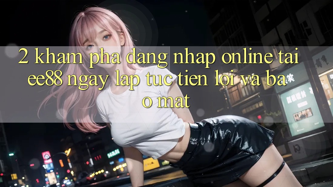 2. Khám phá Đăng Nhập Online Tại ee88: Ngay lập tức, Tiện Lợi Và Bảo Mật