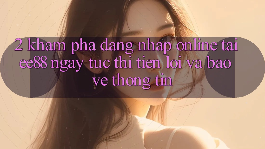 2. Khám phá Đăng Nhập Online Tại ee88: Ngay tức thì, Tiện Lợi Và Bảo vệ thông tin