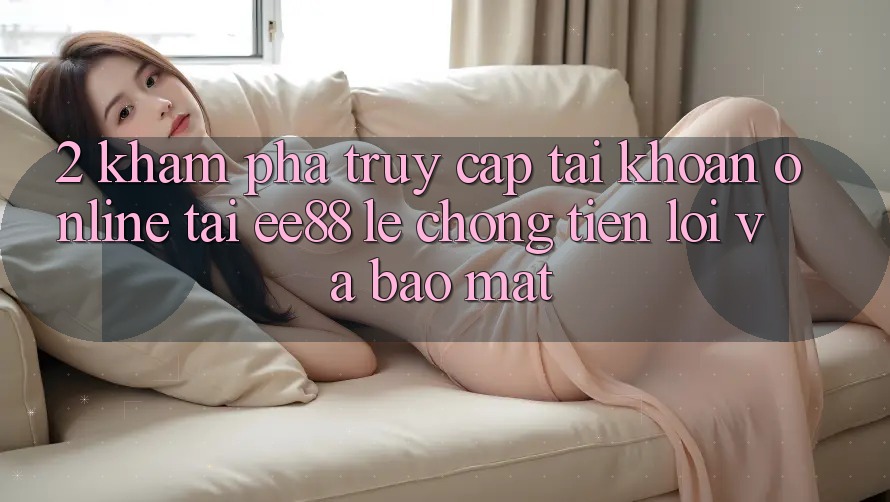 2. Khám phá Truy cập tài khoản Online Tại ee88: Lẹ Chóng, Tiện Lợi Và Bảo Mật