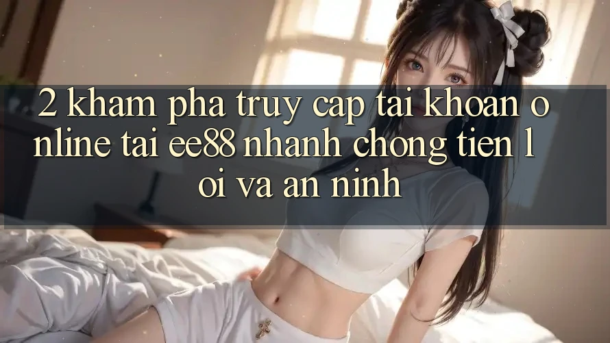 2. Khám phá Truy cập tài khoản Online Tại ee88: Nhanh Chóng, Tiện Lợi Và An ninh