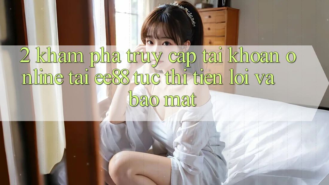 2. Khám phá Truy cập tài khoản Online Tại ee88: Tức thì, Tiện Lợi Và Bảo Mật
