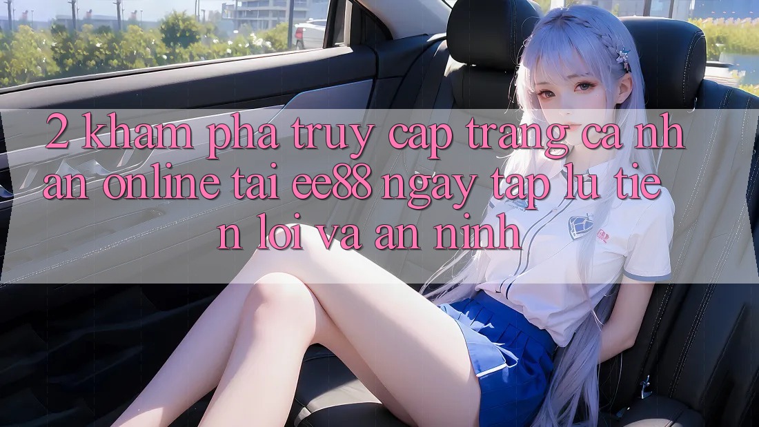 2. Khám phá Truy cập trang cá nhân Online Tại ee88: Ngay tắp lự, Tiện Lợi Và An ninh