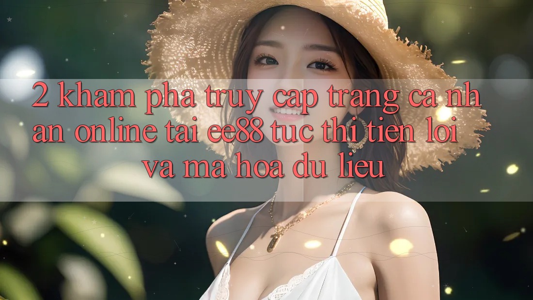 2. Khám phá Truy cập trang cá nhân Online Tại ee88: Tức thì, Tiện Lợi Và Mã hóa dữ liệu