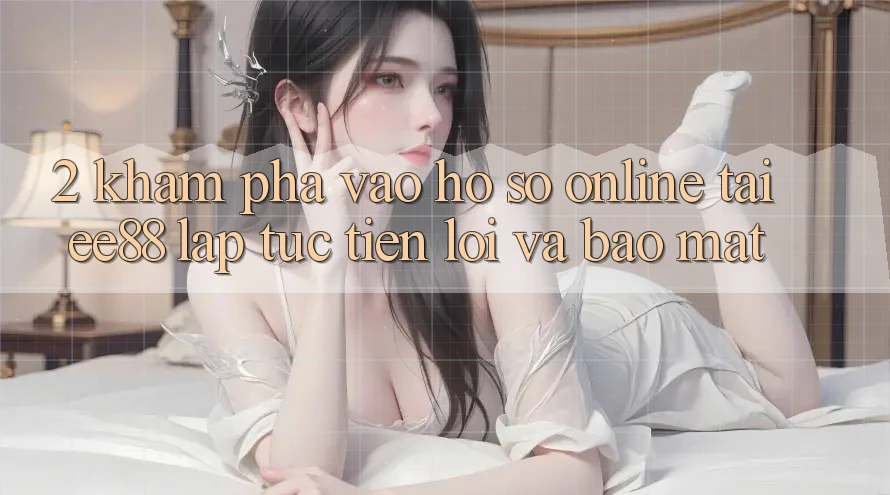 2. Khám phá Vào hồ sơ Online Tại ee88: Lập tức, Tiện Lợi Và Bảo mật